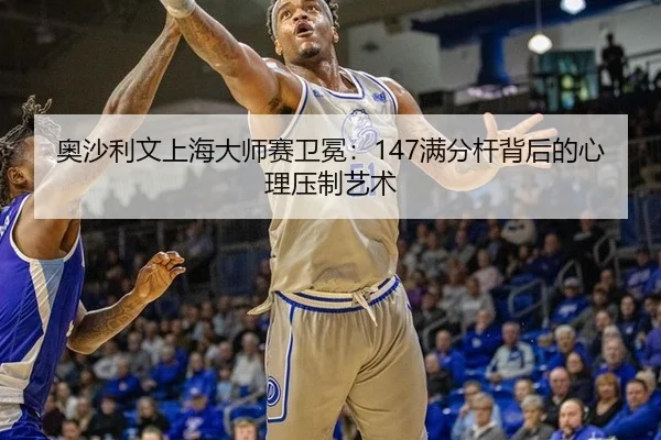 奥沙利文上海大师赛卫冕：147满分杆背后的心理压制艺术