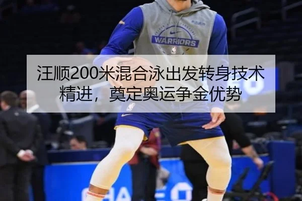 汪顺200米混合泳出发转身技术精进，奠定奥运争金优势