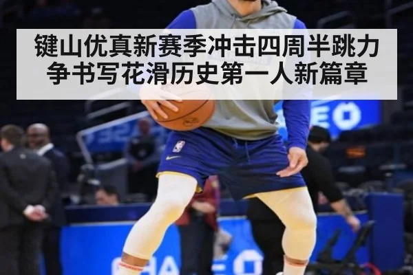 键山优真新赛季冲击四周半跳力争书写花滑历史第一人新篇章