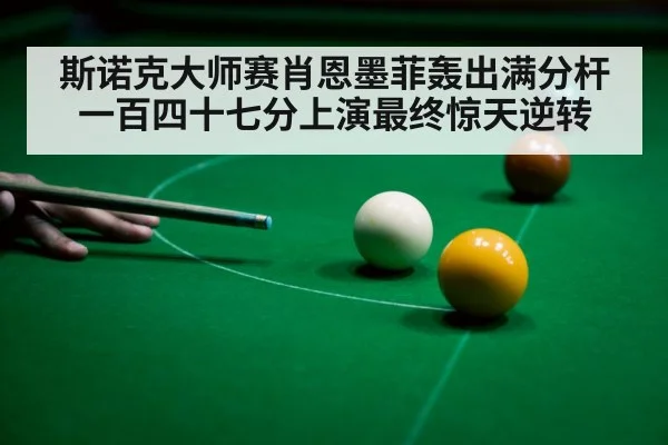 斯诺克大师赛肖恩墨菲轰出满分杆一百四十七分上演最终惊天逆转