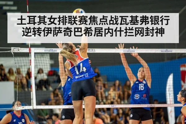 土耳其女排联赛焦点战瓦基弗银行逆转伊萨奇巴希居内什拦网封神