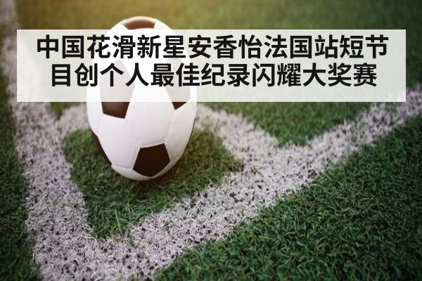 中国花滑新星安香怡法国站短节目创个人最佳纪录闪耀大奖赛