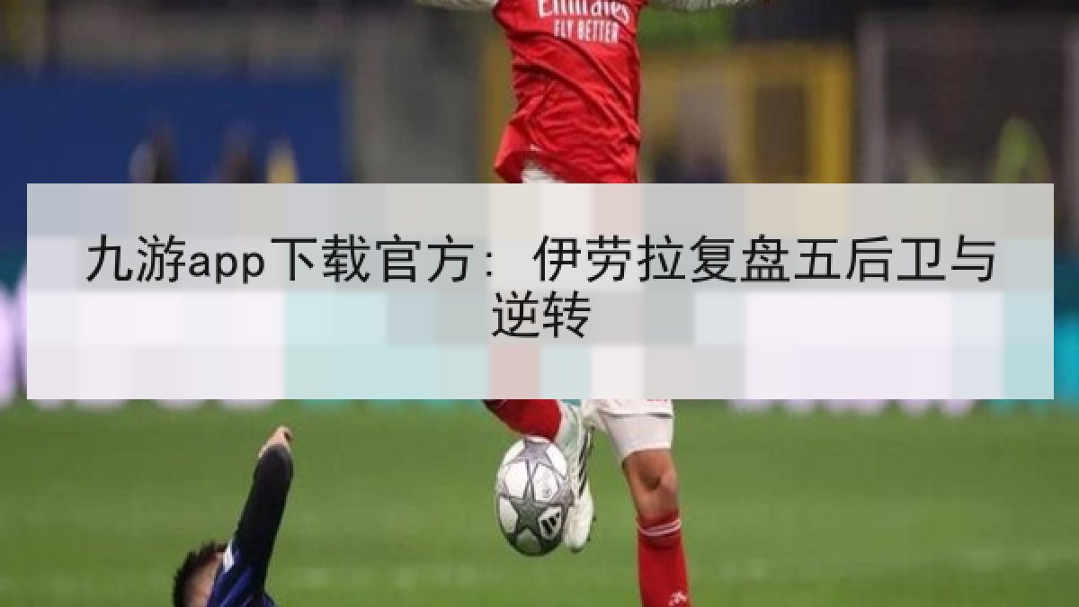 九游app下载官方: 伊劳拉复盘五后卫与逆转