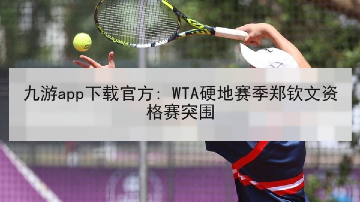 九游app下载官方: WTA硬地赛季郑钦文资格赛突围